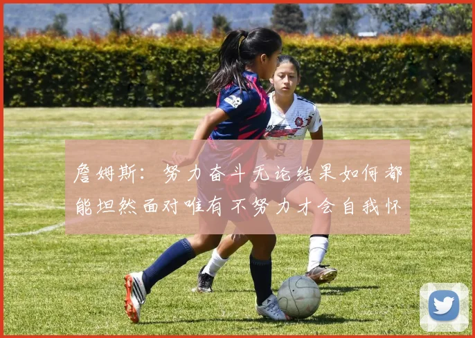 詹姆斯：努力奋斗无论结果如何都能坦然面对唯有不努力才会自我怀疑