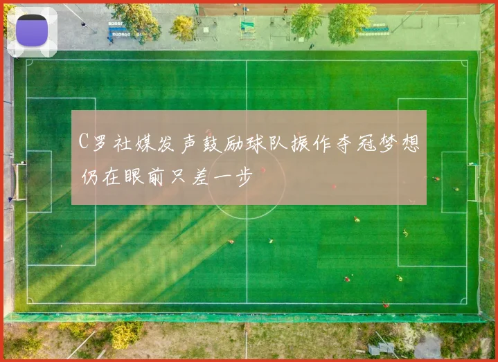 C罗社媒发声鼓励球队振作夺冠梦想仍在眼前只差一步