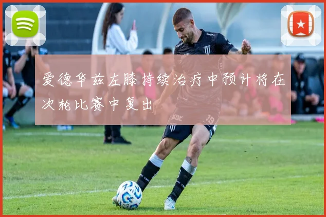 爱德华兹左膝持续治疗中预计将在次轮比赛中复出
