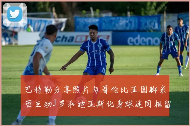 巴特勒分享照片与哥伦比亚国脚亲密互动J罗和迪亚斯化身球迷同框留念
