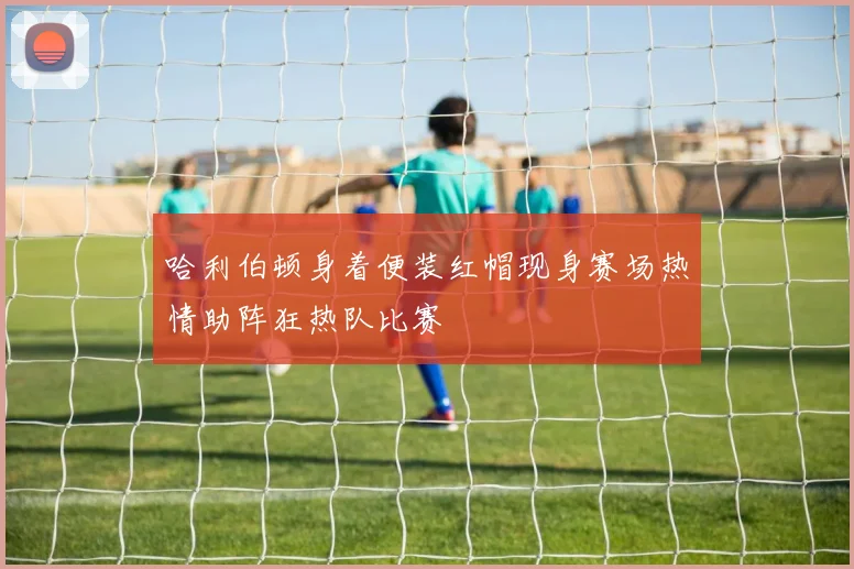 哈利伯顿身着便装红帽现身赛场热情助阵狂热队比赛