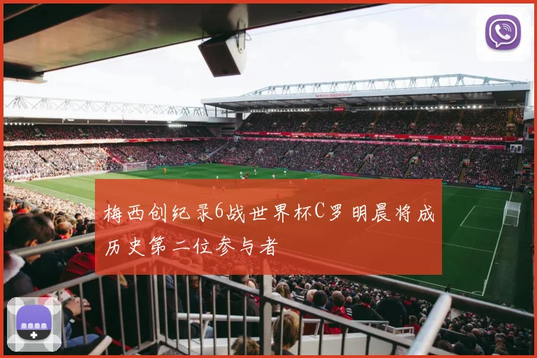 梅西创纪录6战世界杯C罗明晨将成历史第二位参与者