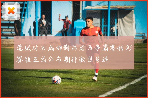 蓉城对决成都衡昌龙马争霸赛精彩赛程正式公布期待激烈角逐