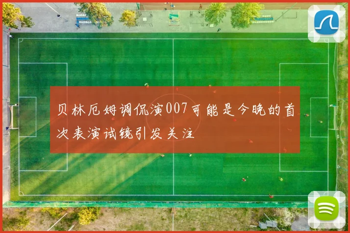 贝林厄姆调侃演007可能是今晚的首次表演试镜引发关注
