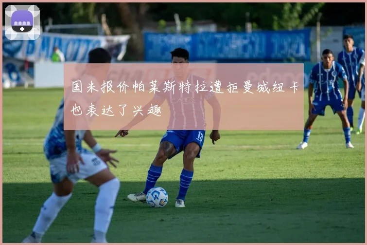 国米报价帕莱斯特拉遭拒曼城纽卡也表达了兴趣