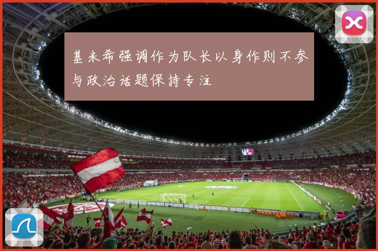 基米希强调作为队长以身作则不参与政治话题保持专注