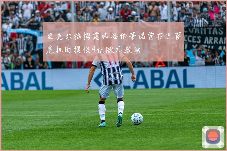 里克尔梅揭露弗洛伦蒂诺曾在巴萨危机时提供4亿欧元救助