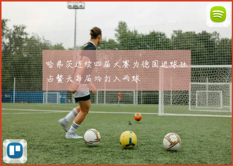 哈弗茨连续四届大赛为德国进球独占鳌头每届均打入两球