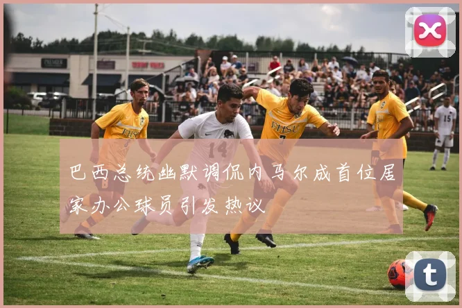 巴西总统幽默调侃内马尔成首位居家办公球员引发热议