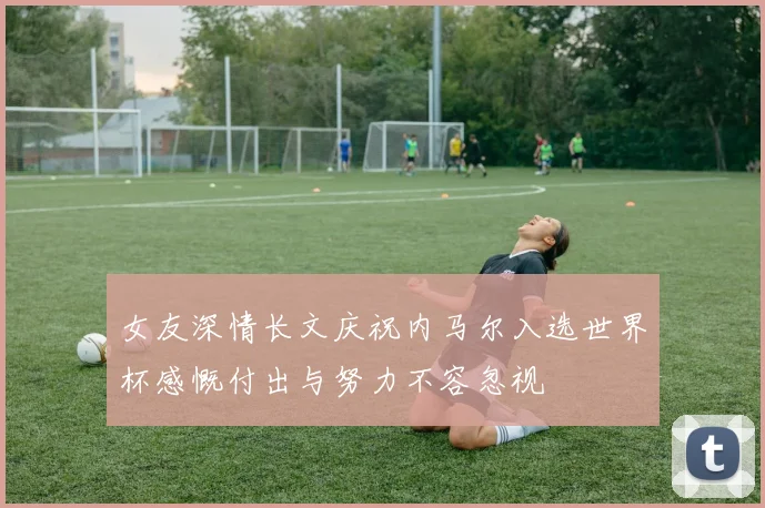 女友深情长文庆祝内马尔入选世界杯感慨付出与努力不容忽视