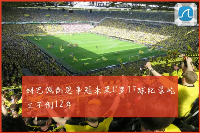 姆巴佩凯恩争冠未果C罗17球纪录屹立不倒12年
