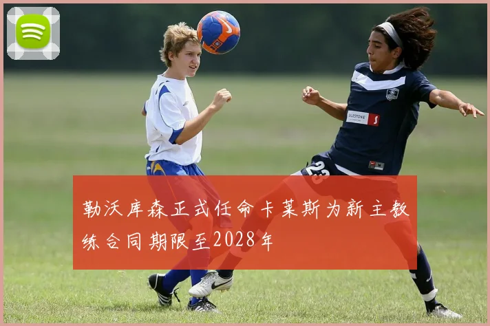 勒沃库森正式任命卡莱斯为新主教练合同期限至2028年