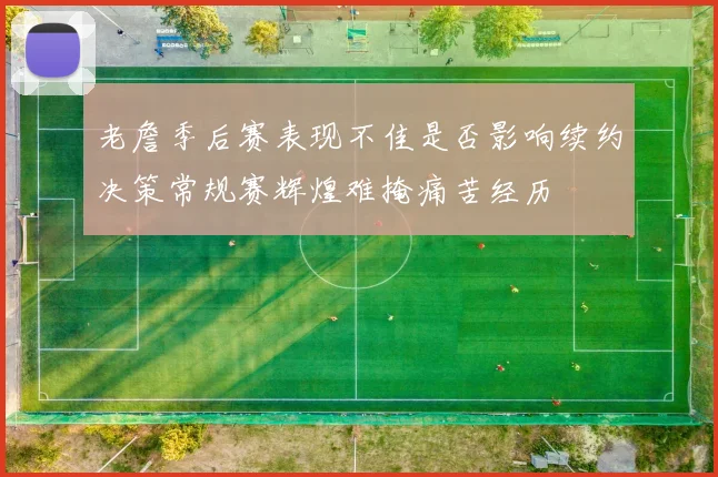 老詹季后赛表现不佳是否影响续约决策常规赛辉煌难掩痛苦经历